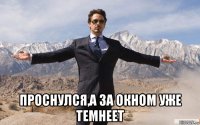  проснулся,а за окном уже темнеет