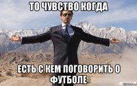 то чувство когда есть с кем поговорить о футболе