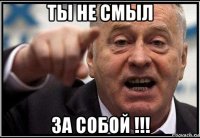 ты не смыл за собой !!!