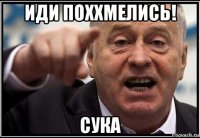 иди поххмелись! сука