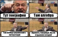 Тут география Там алгебра Там вообще украинский с литераторуй Ахринеть товарищи, мы не отдыхаем сегодня!