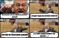 вызвали эти на суриков,ремонт давай! сходи туда,на репин помоги! потом на булгаков давай! а у себя нахуй ремонт не нужен......!