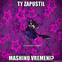 ty zapustil mashinu vremeni?