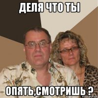 деля что ты опять,смотришь ?