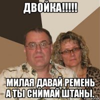 двойка!!!!! милая давай ремень а ты снимай штаны.