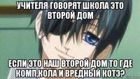 учителя говорят школа это второй дом если это наш второй дом то где комп,кола и вредный котэ?