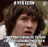 а что если они прямо сейчас не только смотрят алкоматрицу, но и читают фарш