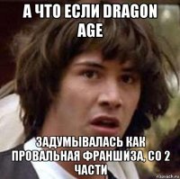 а что если dragon age задумывалась как провальная франшиза, со 2 части