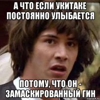 а что если укитаке постоянно улыбается потому, что он - замаскированный гин