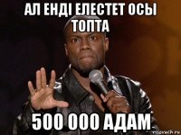 ал енді елестет осы топта 500 000 адам