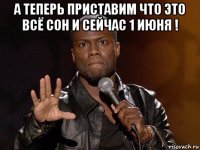 а теперь приставим что это всё сон и сейчас 1 июня ! 