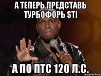 а теперь представь турбофорь sti а по птс 120 л.с.