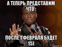 а теперь представим что : после 1 февраля будет 15)