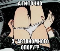 а ти точно з "автономного опору"?