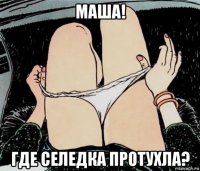 маша! где селедка протухла?