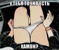 у тебя точно есть хамон?