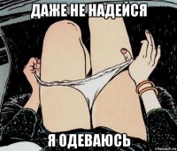 даже не надейся я одеваюсь