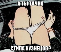 а ты точно стипа кузнецов?