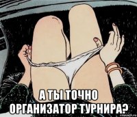  а ты точно организатор турнира?