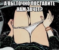 а вы точно поставите нам зачет? 