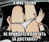 а мне точно не прийдется платить за доставку?