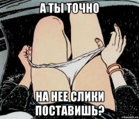 а ты точно на нее слики поставишь?