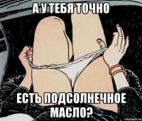 а у тебя точно есть подсолнечное масло?