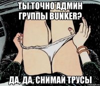 ты точно админ группы bunker? да, да, снимай трусы