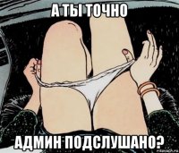 а ты точно админ подслушано?