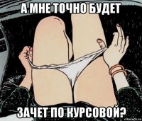 а мне точно будет зачет по курсовой?