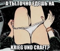 а ты точно едешь на krieg und craft?