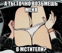 а ты точно возьмешь меня в мстители?