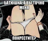 батюшка, а вы точно меня покрестите?