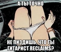 а ты точно не пиздишь, что ты гитарист reclaims?