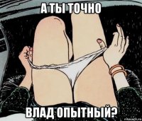 а ты точно влад опытный?