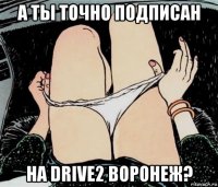 а ты точно подписан на drive2 воронеж?