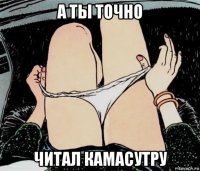 а ты точно читал камасутру