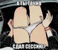 а ты точно сдал сессию?