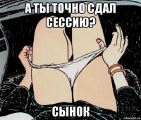 а ты точно сдал сессию? сынок