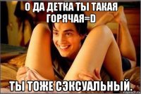 о да детка ты такая горячая=d ты тоже сэксуальный.