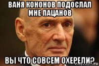 ваня кононов подослал мне пацанов вы что совсем охерели?