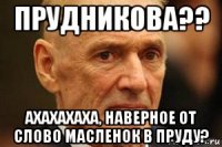 прудникова?? ахахахаха, наверное от слово масленок в пруду?