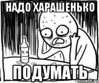 надо харашенько подумать