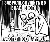 забрали служить во владивосток а хотел под барнаул