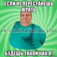 если не перестанешь жрать будешь такой как я!