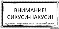 Внимание!
сИКуси-накуси! администрация паблика "Типичный зелек"