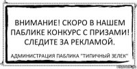 Внимание! Скоро в нашем паблике конкурс с призами! Следите за рекламой. Администрация паблика "Типичный зелек"