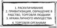 1. Раскулачивание
2. Приватизация, обращение в рабство, торговля людьми
3. Кража личного имущества 4. Торговля органами