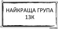 НАЙКРАЩА ГРУПА 13К 