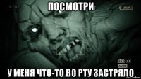 посмотри у меня что-то во рту застряло